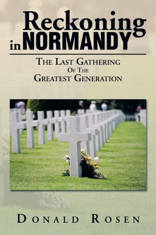Donald Rosen Reckoning in Normandy. The Last Gathering of the Greatest Generation