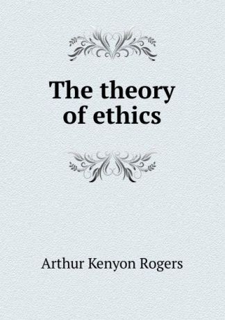 Arthur Kenyon Rogers The theory of ethics