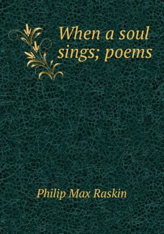 Philip Max Raskin When a soul sings; poems