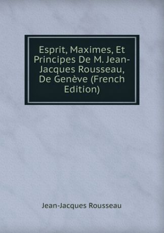 Жан-Жак Руссо Esprit, Maximes, Et Principes De M. Jean-Jacques Rousseau, De Geneve (French Edition)