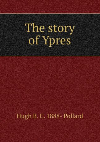 Hugh B. C. 1888- Pollard The story of Ypres