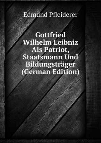 Edmund Pfleiderer Gottfried Wilhelm Leibniz Als Patriot, Staatsmann Und Bildungstrager (German Edition)