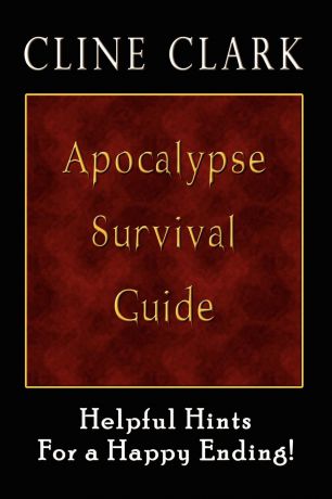 Cline Clark Apocalypse Survival Guide. Helpful Hints for a Happy Ending
