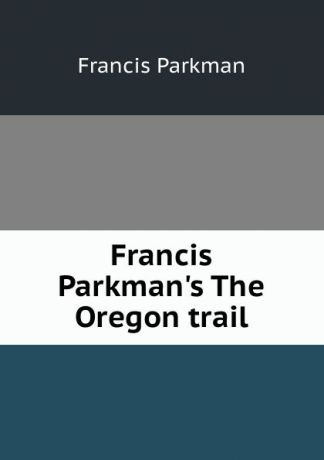 Francis Parkman Francis Parkman.s The Oregon trail