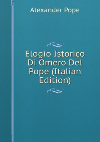 Pope Alexander Elogio Istorico Di Omero Del Pope (Italian Edition)