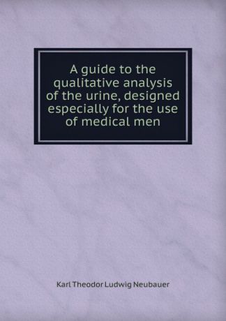Karl Theodor Ludwig Neubauer A guide to the qualitative analysis of the urine, designed especially for the use of medical men
