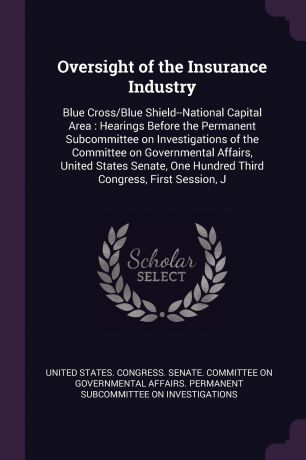 Oversight of the Insurance Industry. Blue Cross/Blue Shield--National Capital Area : Hearings Before the Permanent Subcommittee on Investigations of the Committee on Governmental Affairs, United States Senate, One Hundred Third Congress, First Ses...