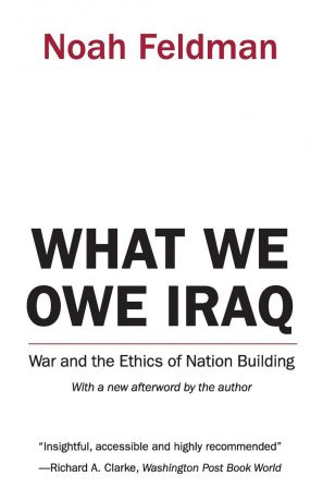 Noah Feldman What We Owe Iraq. War and the Ethics of Nation Building