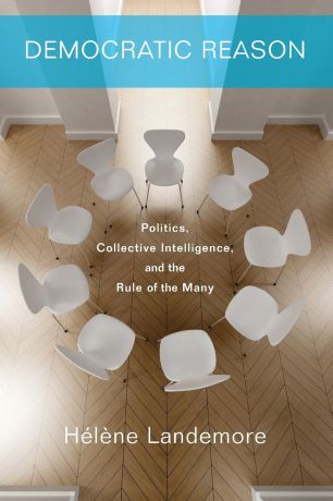 Hélène Landemore Democratic Reason. Politics, Collective Intelligence, and the Rule of the Many