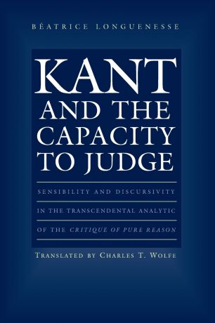 Béatrice Longuenesse Kant and the Capacity to Judge. Sensibility and Discursivity in the Transcendental Analytic of the Critique of Pure Reason