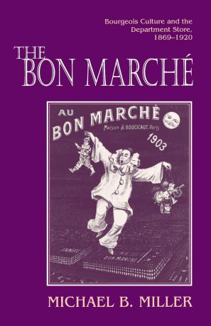 Michael B. Miller The Bon Marche. Bourgeois Culture and the Department Store, 1869-1920