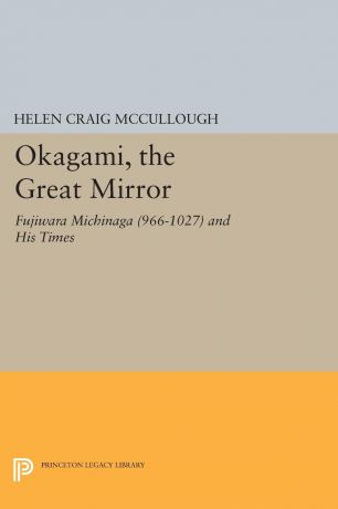 Helen Craig McCullough OKAGAMI, The Great Mirror. Fujiwara Michinaga (966-1027) and His Times