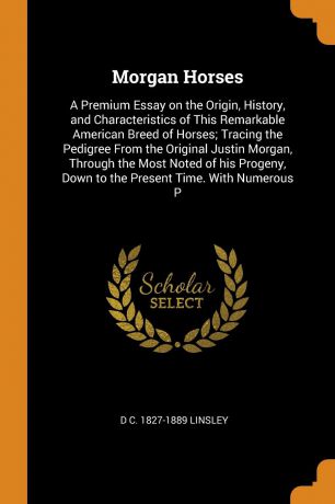 D C. 1827-1889 Linsley Morgan Horses. A Premium Essay on the Origin, History, and Characteristics of This Remarkable American Breed of Horses; Tracing the Pedigree From the Original Justin Morgan, Through the Most Noted of his Progeny, Down to the Present Time. With Num...
