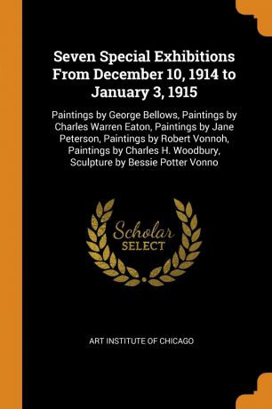 Seven Special Exhibitions From December 10, 1914 to January 3, 1915. Paintings by George Bellows, Paintings by Charles Warren Eaton, Paintings by Jane Peterson, Paintings by Robert Vonnoh, Paintings by Charles H. Woodbury, Sculpture by Bessie Pott...