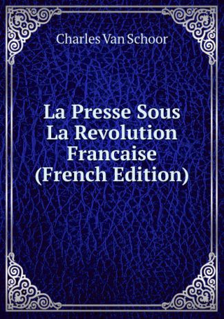 Charles Van Schoor La Presse Sous La Revolution Francaise (French Edition)