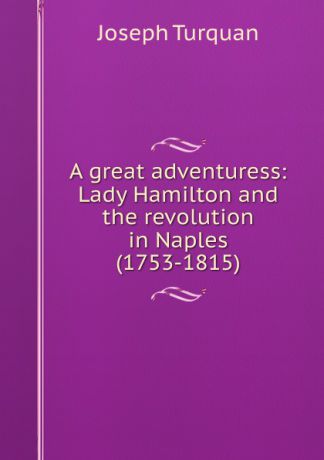 Joseph Turquan A great adventuress: Lady Hamilton and the revolution in Naples (1753-1815)