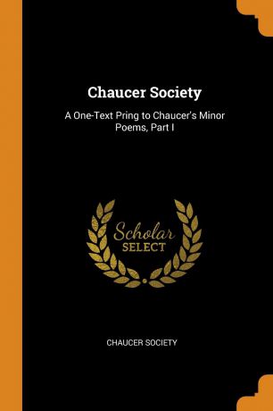 Chaucer Society Chaucer Society. A One-Text Pring to Chaucer.s Minor Poems, Part I