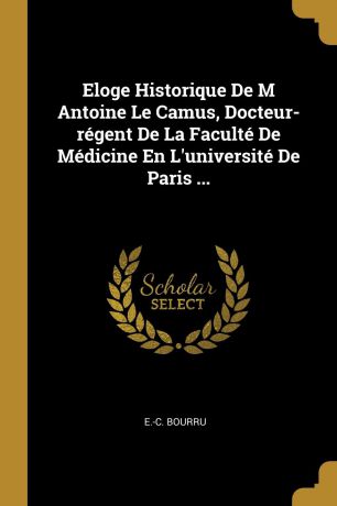 E.-C. Bourru Eloge Historique De M Antoine Le Camus, Docteur-regent De La Faculte De Medicine En L.universite De Paris ...