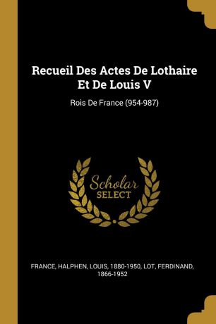 France, Halphen Louis 1880-1950, Lot Ferdinand 1866-1952 Recueil Des Actes De Lothaire Et De Louis V. Rois De France (954-987)