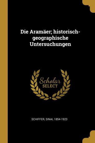 Sinai Schiffer Die Aramaer; historisch-geographische Untersuchungen
