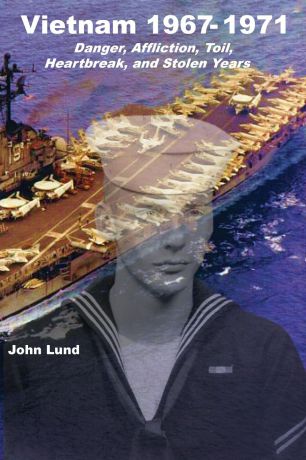 John Lund Vietnam 1967-1971. Danger, Affliction, Toil, Heartbreak, and Stolen Years