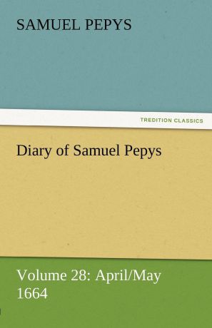Samuel Pepys Diary of Samuel Pepys - Volume 28. April/May 1664