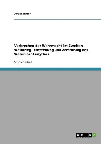 Jürgen Bader Verbrechen der Wehrmacht im Zweiten Weltkrieg - Entstehung und Zerstorung des Wehrmachtsmythos