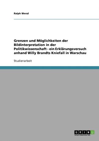 Ralph Wenzl Grenzen und Moglichkeiten der Bildinterpretation in der Politikwissenschaft - ein Erklarungsversuch anhand Willy Brandts Kniefall in Warschau