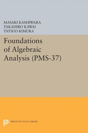 Masaki Kashiwara, Takahiro Kawai, Tatsuo Kimura Foundations of Algebraic Analysis (PMS-37), Volume 37