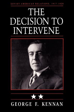 George Frost Kennan Soviet-American Relations, 1917-1920, Volume II. The Decision to Intervene