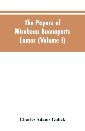Charles Adams Gulick The papers of Mirabeau Buonaparte Lamar (Volume I)