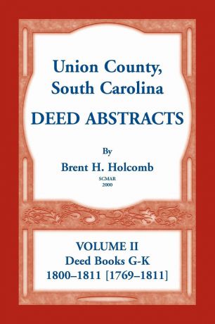 Brent H. Holcomb Union County, South Carolina Deed Abstracts, Volume II. Deed Books G-K (1800-1811 .1769-1811.)