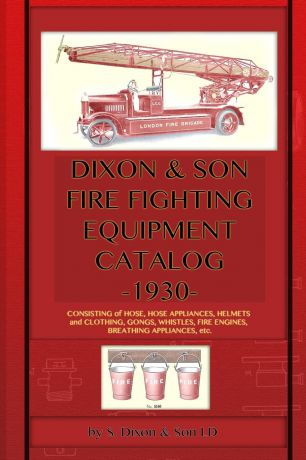 S. Dixon & Son LD Dixon & Son Fire Fighting Equipment Catalog -1930-. Consisting of hose, hose appliances, helmets and clothing, gongs, whistles, fire engines, breathing appliances, etc.