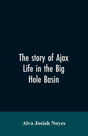 Alva Josiah Noyes The story of Ajax. life in the Big Hole Basin
