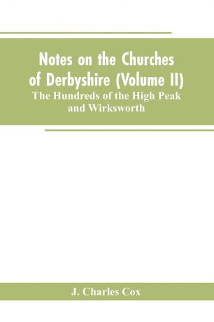 J. Charles Cox Notes on the Churches of Derbyshire (Volume II); The Hundreds of the High Peak and Wirksworth.