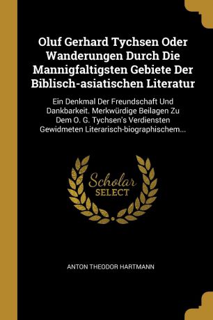 Anton Theodor Hartmann Oluf Gerhard Tychsen Oder Wanderungen Durch Die Mannigfaltigsten Gebiete Der Biblisch-asiatischen Literatur. Ein Denkmal Der Freundschaft Und Dankbarkeit. Merkwurdige Beilagen Zu Dem O. G. Tychsen