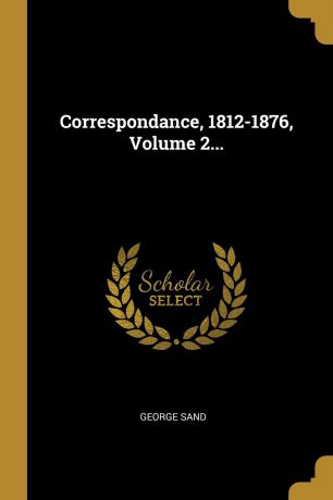 George Sand Correspondance, 1812-1876, Volume 2...