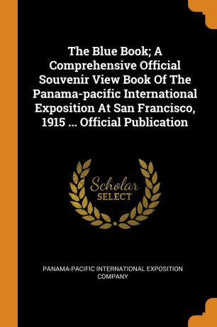 The Blue Book; A Comprehensive Official Souvenir View Book Of The Panama-pacific International Exposition At San Francisco, 1915 ... Official Publication
