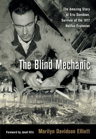 Marilyn Davidson Elliott The Blind Mechanic. The Amazing Story of Eric Davidson, Survivor of the 1917 Halifax Explosion