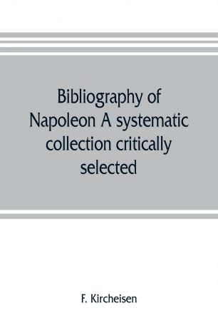 F. Kircheisen Bibliography of Napoleon. A systematic collection critically selected
