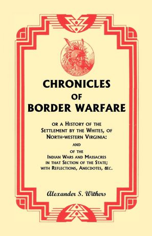 Alexander S. Withers Chronicles of Border Warfare, or A History of the Settlement by the Whites, of North-western Virginia. and of the Indian Wars and Massacres in that Section of the State; with Reflections, Anecdotes, &c.