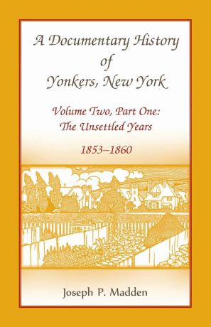 Joseph P. Madden A Documentary History of Yonkers, New York, Volume Two, Part One. The Unsettled Years, 1853-1860