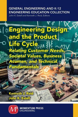 Kenneth J. Reid, John K. Estell Engineering Design and the Product Life Cycle. Relating Customer Needs, Societal Values, Business Acumen, and Technical Fundamentals