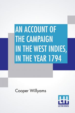 Cooper Willyams An Account Of The Campaign In The West Indies, In The Year 1794. Under The Command Of Their Excellencies Lieutenant General Sir Charles Grey, K. B. And Vice Admiral Sir John Jervis, K. B. Commanders In Chief In The West Indies; With The Islands Of...