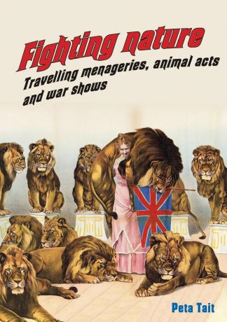 Peta Tait Fighting Nature. Travelling Menageries, Animal Acts and War Shows