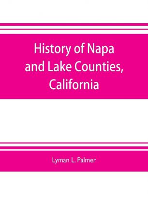 Lyman L. Palmer History of Napa and Lake Counties, California. comprising their geography, geology, topography, climatography, springs and timber, Also, Extended Sketches Of Their Milling, Mining, Pisciculture and Wine Interests; TOGETHER WITH A Full and Particul...