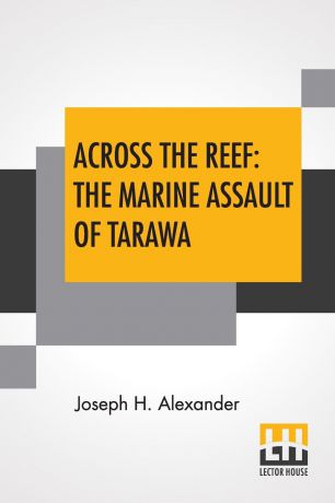 Joseph H. Alexander Across The Reef. The Marine Assault Of Tarawa: Marines In World War II Commemorative Series