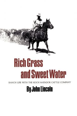 John Lincoln Rich Grass and Sweet Water. Ranch Life with the Koch Matador Cattle Company