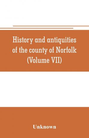 Unknown History and antiquities of the county of Norfolk (Volume VII) Containing the Hundreds of Happing, Henftead, Holf, Humble-yard, and Loddon