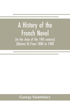 George Saintsbury A history of the French novel (to the close of the 19th century) (Volume II) From 1800 to 1900